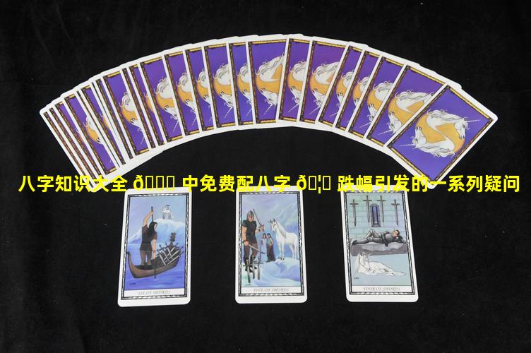 八字知识大全 🐛 中免费配八字 🦄 跌幅引发的一系列疑问